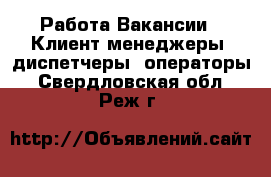 Работа Вакансии - Клиент-менеджеры, диспетчеры, операторы. Свердловская обл.,Реж г.